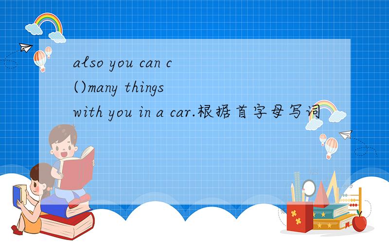 also you can c()many things with you in a car.根据首字母写词