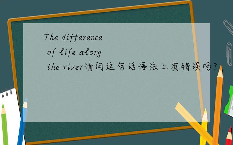 The difference of life along the river请问这句话语法上有错误吗?