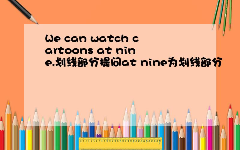 We can watch cartoons at nine.划线部分提问at nine为划线部分