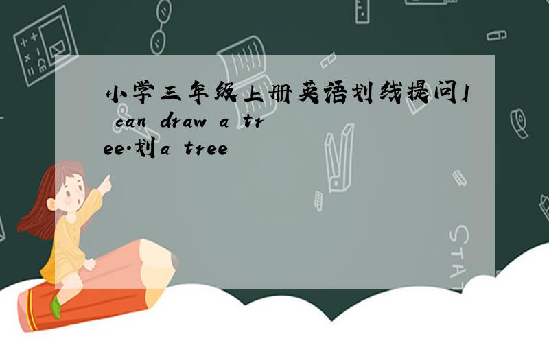 小学三年级上册英语划线提问I can draw a tree.划a tree