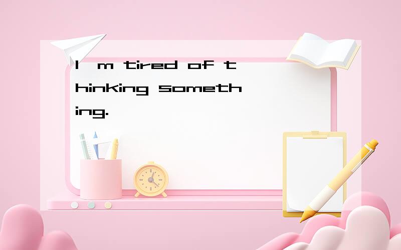 I'm tired of thinking something.