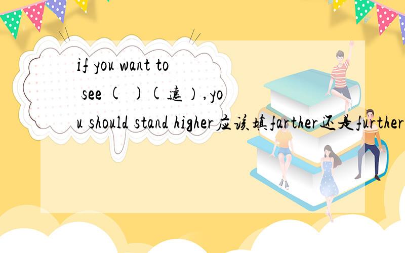 if you want to see ( )(远）,you should stand higher应该填farther还是further?
