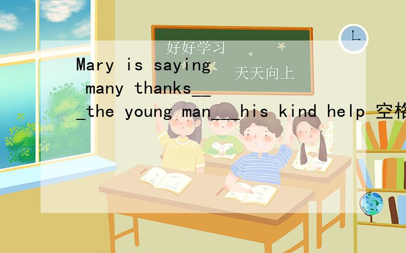 Mary is saying many thanks___the young man___his kind help 空格该如何填