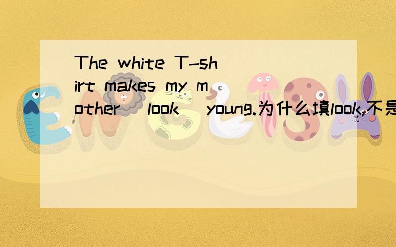 The white T-shirt makes my mother（ look） young.为什么填look,不是looks?