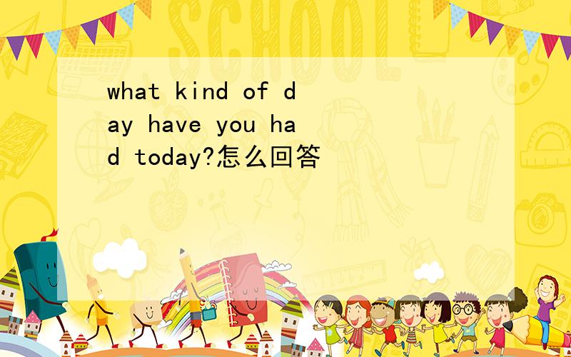 what kind of day have you had today?怎么回答