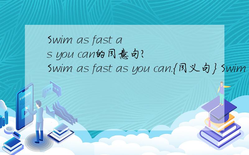 Swim as fast as you can的同意句?Swim as fast as you can.｛同义句｝ Swim _____ _____ _____ _____.