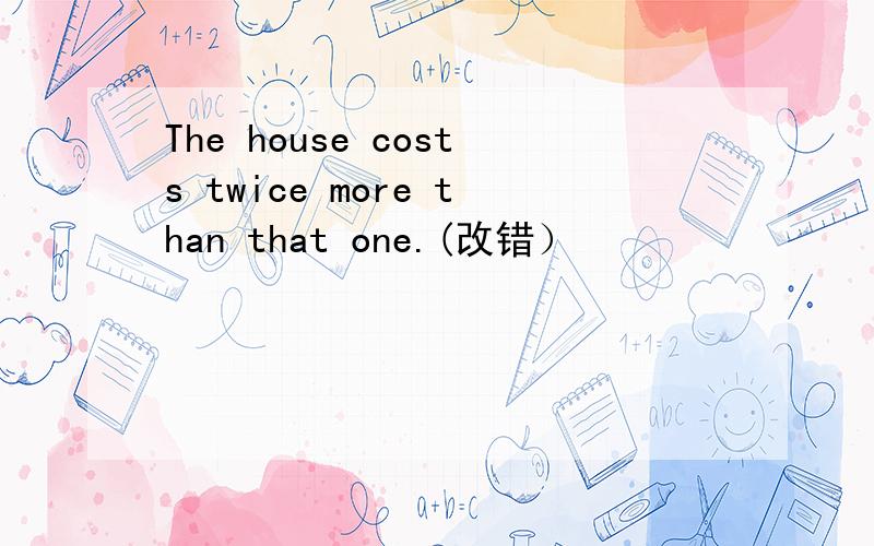 The house costs twice more than that one.(改错）