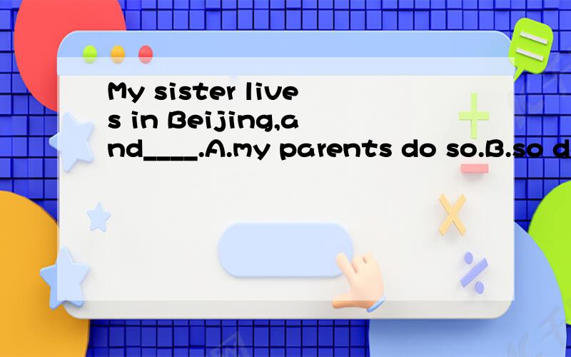 My sister lives in Beijing,and____.A.my parents do so.B.so do my parents C.my parents are soD.so are my parents