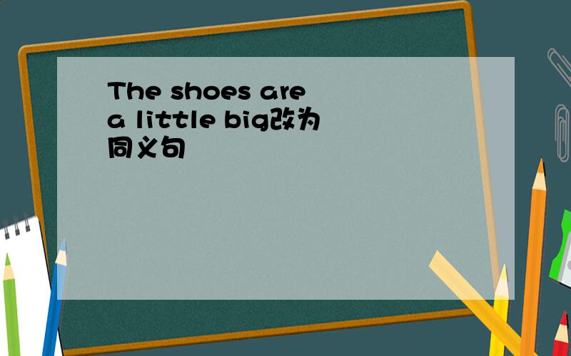 The shoes are a little big改为同义句