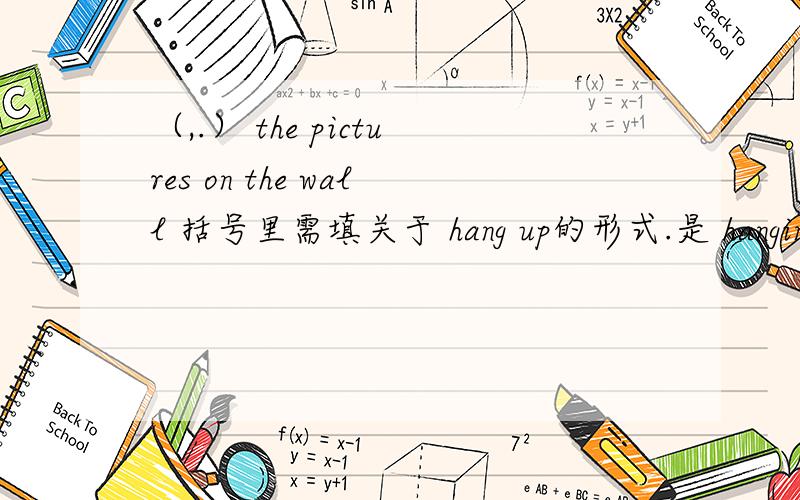 （,.） the pictures on the wall 括号里需填关于 hang up的形式.是 hanging