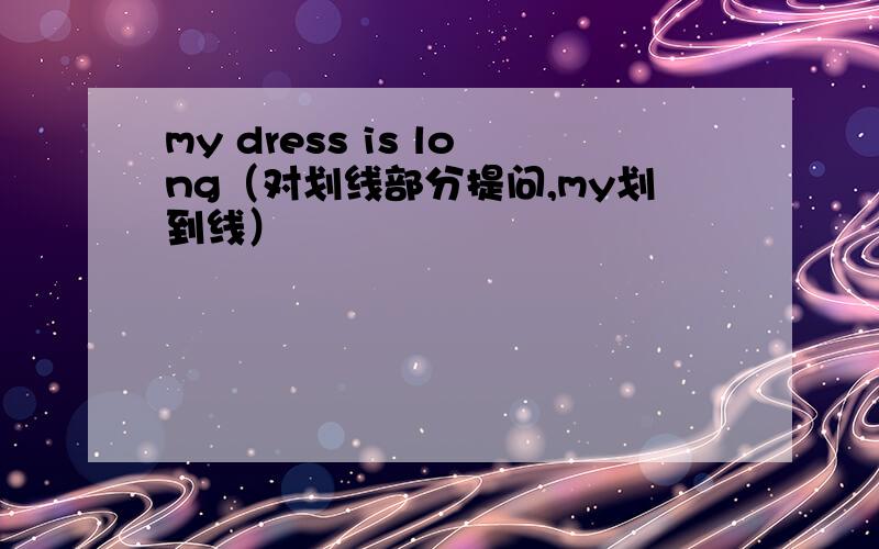 my dress is long（对划线部分提问,my划到线）