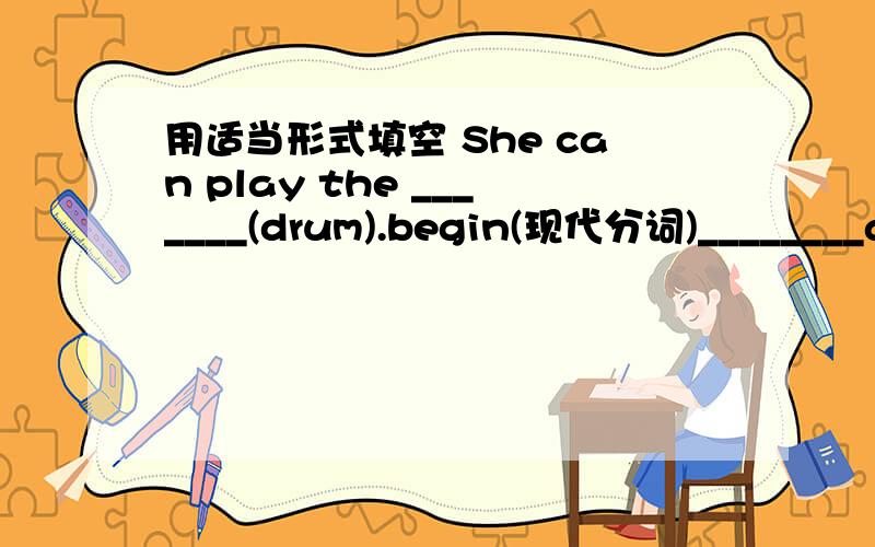 用适当形式填空 She can play the _______(drum).begin(现代分词)________at the beginning of 翻译____________