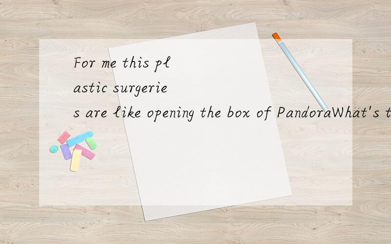 For me this plastic surgeries are like opening the box of PandoraWhat's the meaning of 