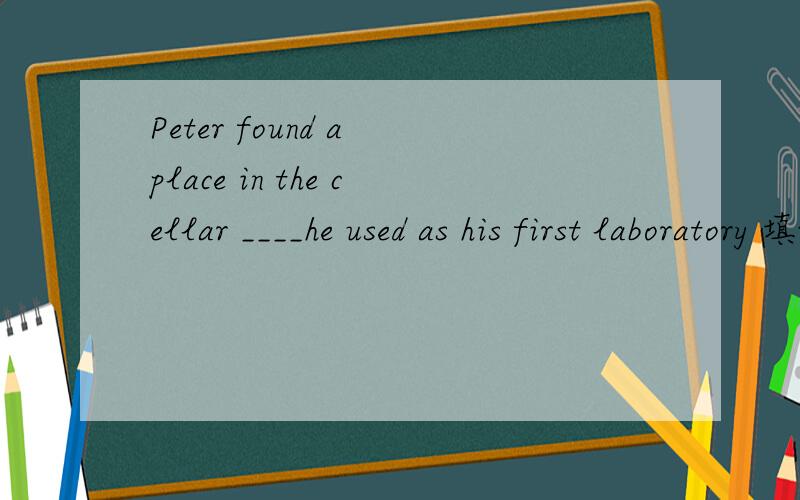 Peter found a place in the cellar ____he used as his first laboratory 填where which it