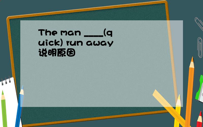 The man ____(quick) run away说明原因