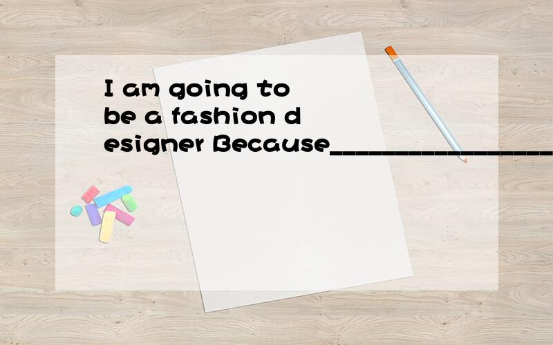 I am going to be a fashion designer Because__________________________________________________