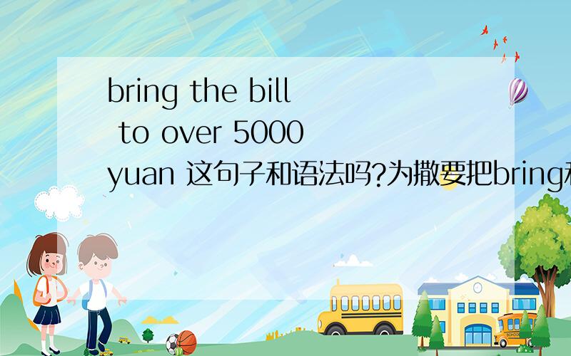 bring the bill to over 5000 yuan 这句子和语法吗?为撒要把bring和to 分开
