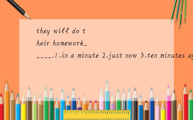 they will do their homework_____.1.in a minute 2.just now 3.ten minutes ago 4.now
