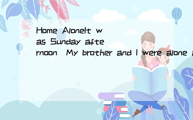Home AloneIt was Sunday afternoon．My brother and I were alone at home．My parents went for a party and asked me to look after my brother．I was doing my homework while my younger brother was watching TV．Suddenly the doorbell rang．Ding-Ding!My