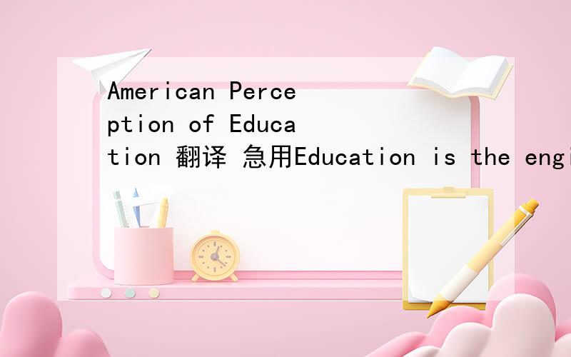 American Perception of Education 翻译 急用Education is the engine that drives the American dream of success. The opportunity to learn knowledge and gain skills that pay off in upward mobility has given hope to millions of Americans. But the goals