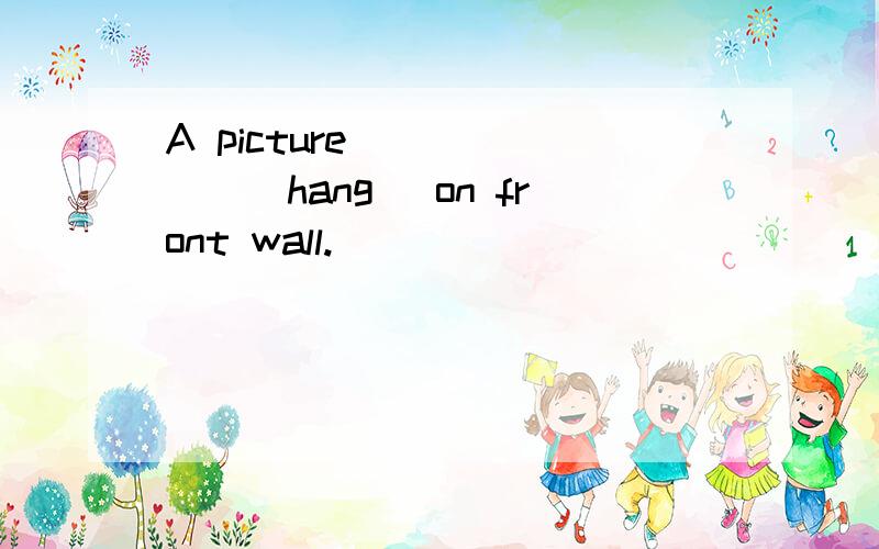 A picture ______(hang) on front wall.