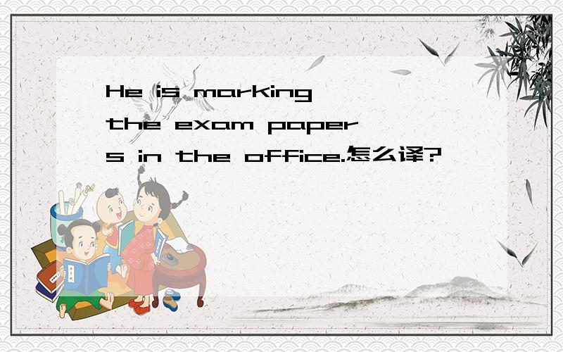 He is marking the exam papers in the office.怎么译?