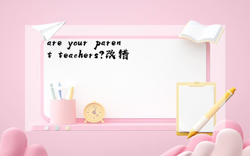 are your parent teachers?改错
