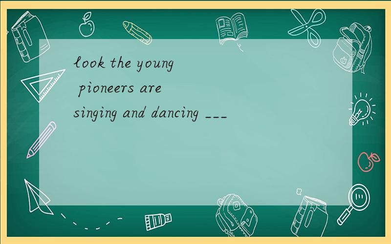 look the young pioneers are singing and dancing ___
