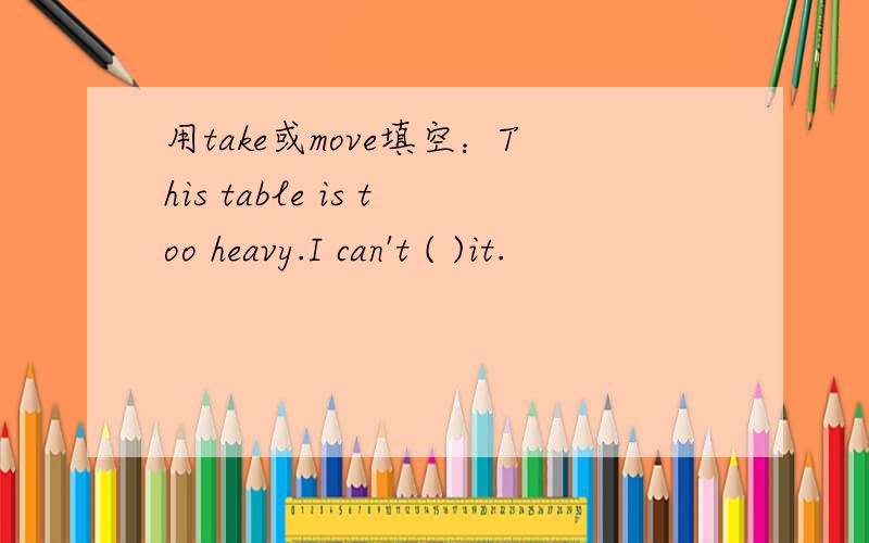 用take或move填空：This table is too heavy.I can't ( )it.