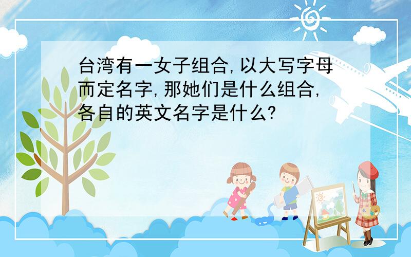 台湾有一女子组合,以大写字母而定名字,那她们是什么组合,各自的英文名字是什么?
