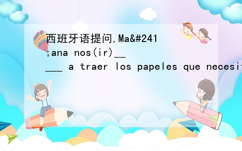 西班牙语提问,Mañana nos(ir)_____ a traer los papeles que necesitamos这句话为什么要填van,而不填 vamos,nos的 第三人称复数变位不是 vamos