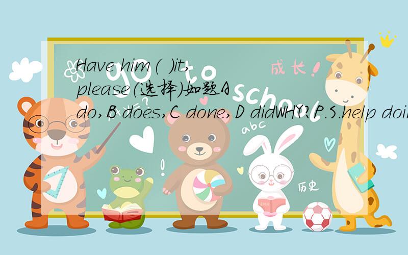Have him( )it,please（选择）如题A do,B does,C done,D didWHY?P.S.help doing sth.是什么用法?