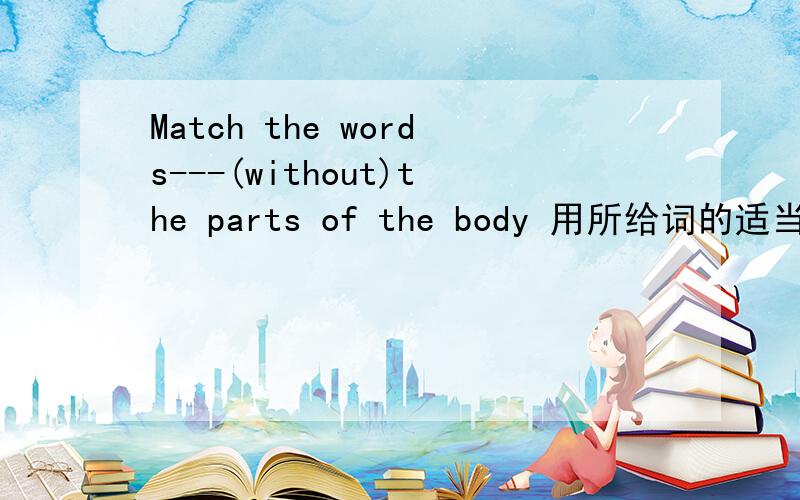 Match the words---(without)the parts of the body 用所给词的适当形式填空