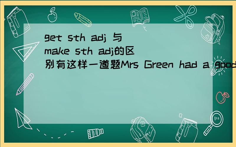 get sth adj 与 make sth adj的区别有这样一道题Mrs Green had a good voice and she made/got her students classes exciting.是选made 还是选got呢