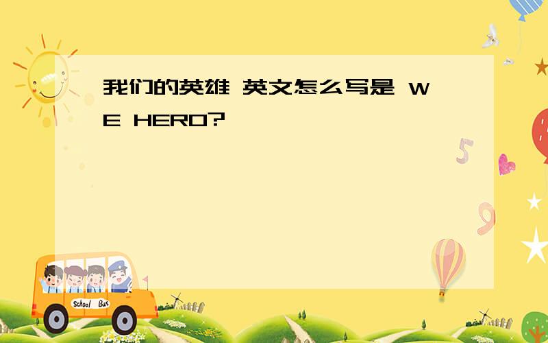 我们的英雄 英文怎么写是 WE HERO?