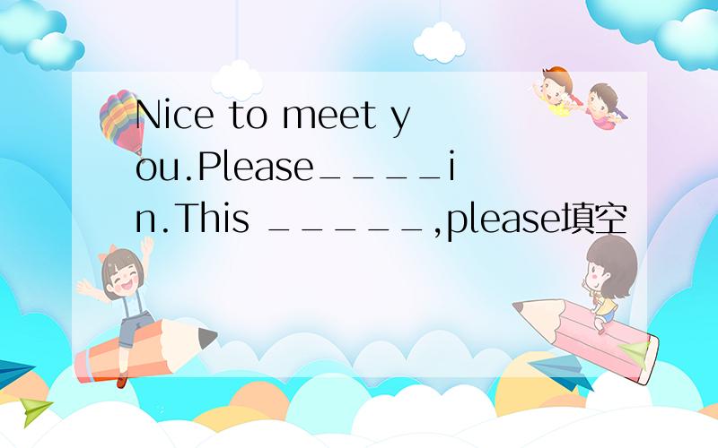 Nice to meet you.Please____in.This _____,please填空