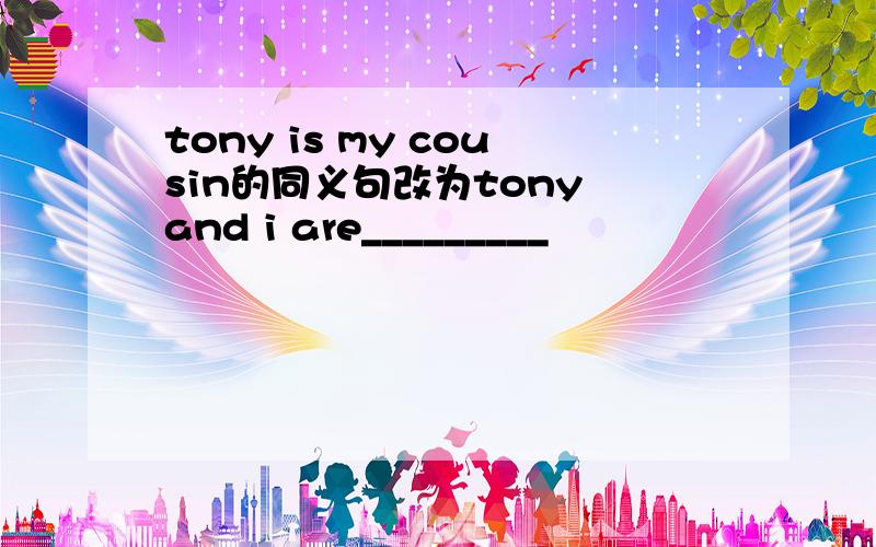 tony is my cousin的同义句改为tony and i are_________