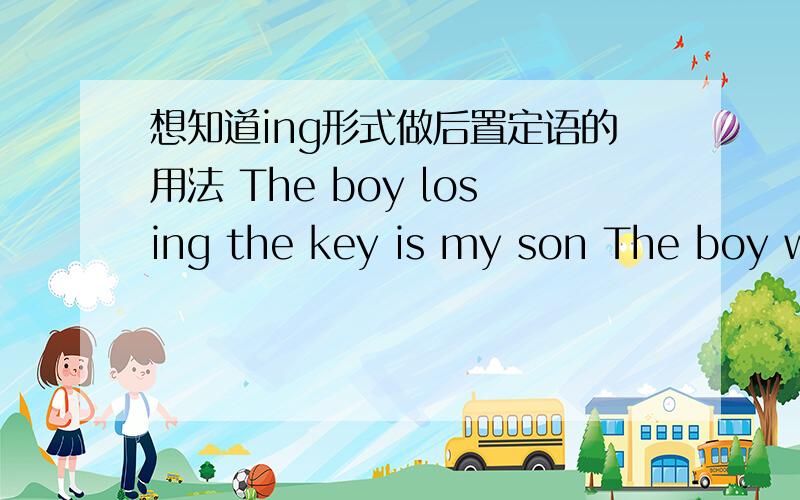 想知道ing形式做后置定语的用法 The boy losing the key is my son The boy who lost the key is my son我就是想知道ing形式做定语的时候 是不是能转换成定语从句的都可以转换成ing形式
