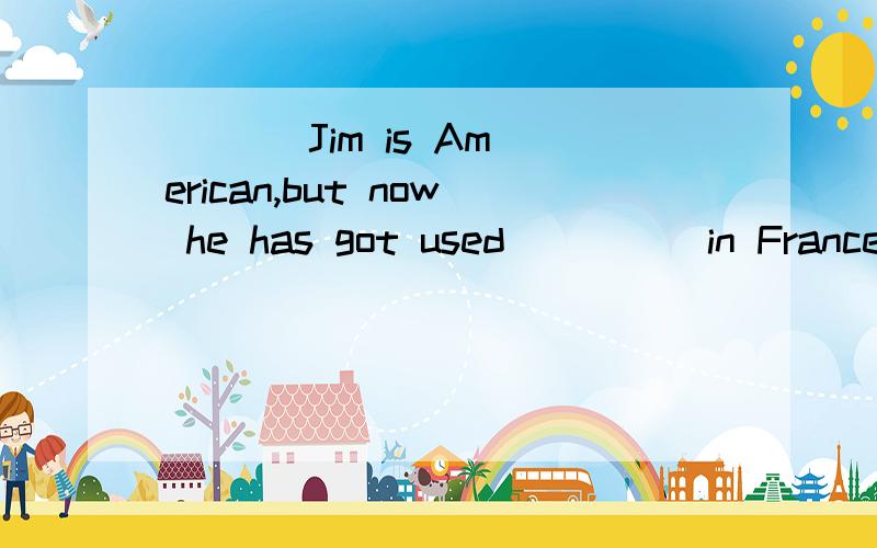(   )Jim is American,but now he has got used_____in France.A to live B to livingC livingD live