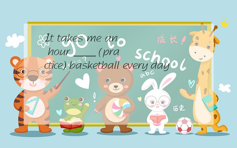 It takes me an hour ____(practice) basketball every day