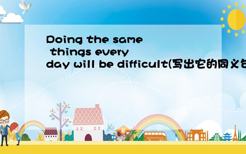 Doing the same things every day will be difficult(写出它的同义句)