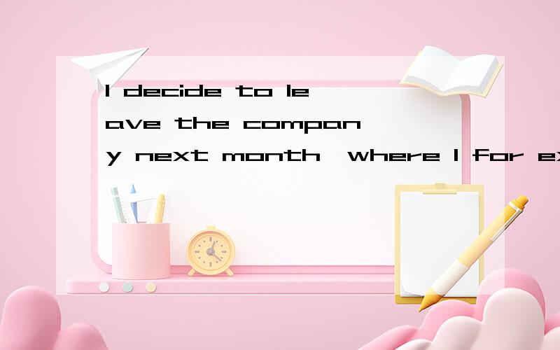 I decide to leave the company next month,where I for exactly three years.I decide to leave the company next month,where I _______ for exactly three years.A．work B．is working C．will be working D．will have worked