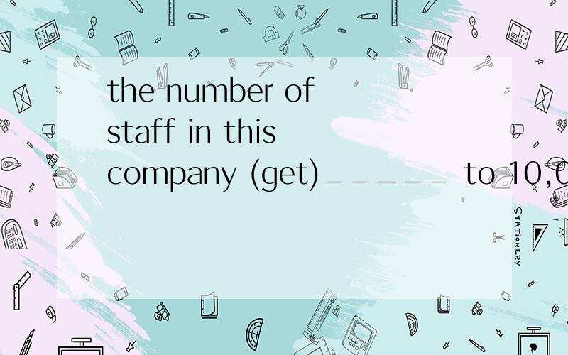 the number of staff in this company (get)_____ to 10,000 next year
