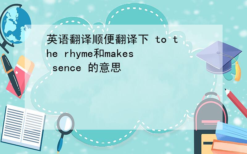 英语翻译顺便翻译下 to the rhyme和makes sence 的意思