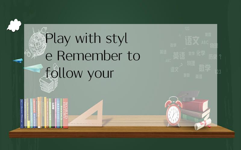 Play with style Remember to follow your