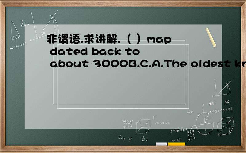 非谓语.求讲解.（ ）map dated back to about 3000B.C.A.The oldest knownB.Known as the oldestC.It was the oldest knownD.Known to be the oldest为什么不能选BC?