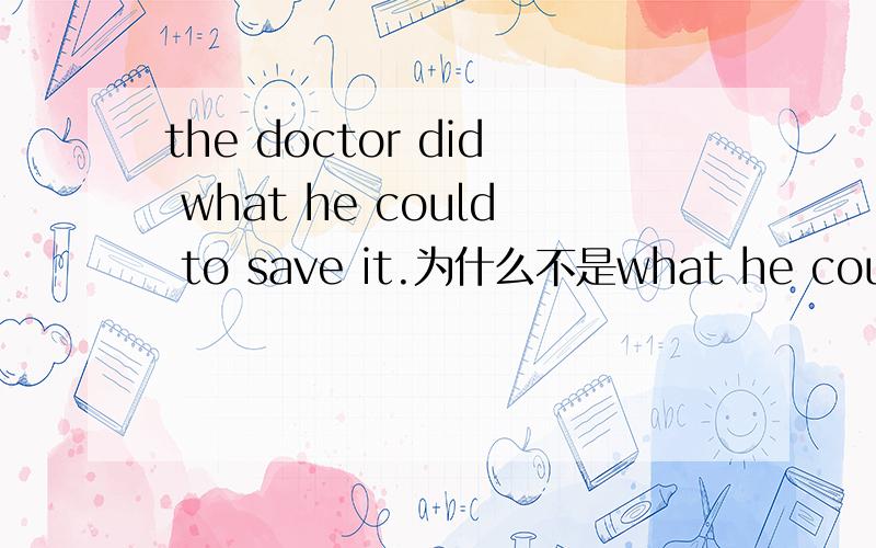 the doctor did what he could to save it.为什么不是what he could do.还有to,can后能加to 请帮帮