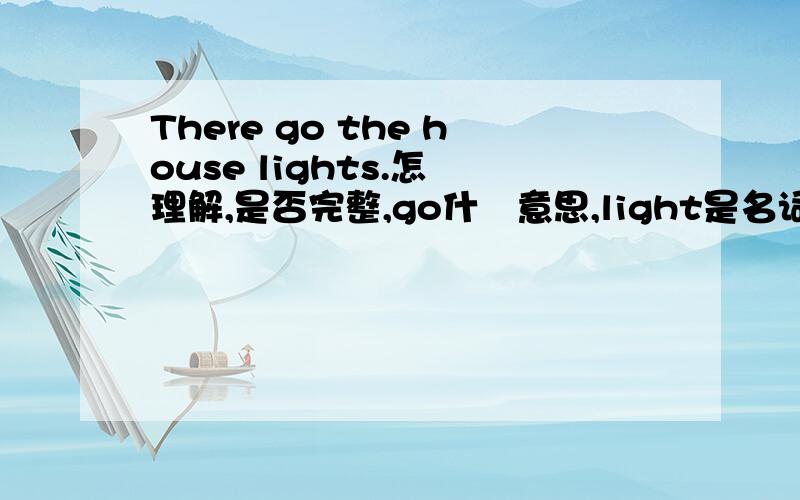 There go the house lights.怎麼理解,是否完整,go什麼意思,light是名词吗