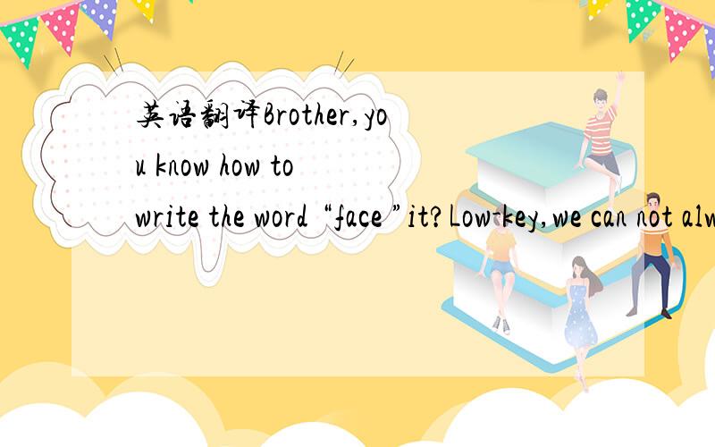 英语翻译Brother,you know how to write the word “face ”it?Low-key,we can not always deceive ourselves啥意思?