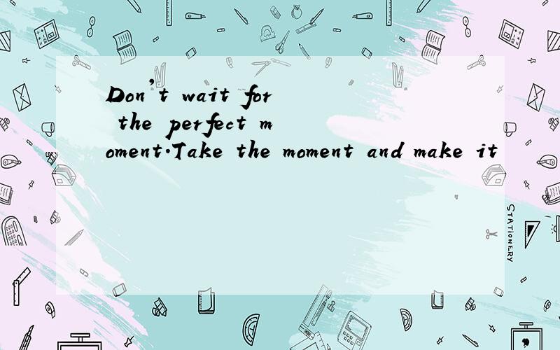 Don't wait for the perfect moment.Take the moment and make it